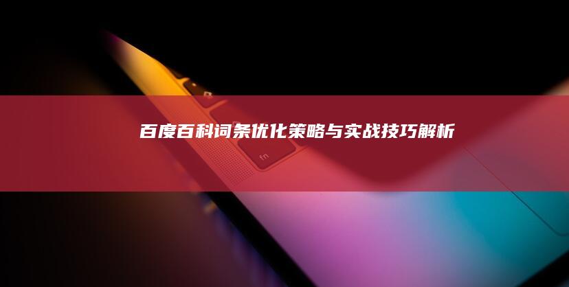 百度百科词条优化策略与实战技巧解析