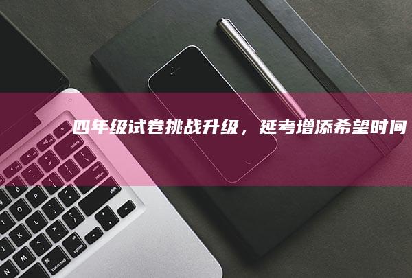 四年级试卷挑战升级，延考增添希望时间