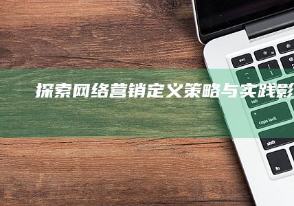 探索网络营销：定义、策略与实践影响力